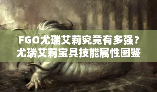 FGO尤瑞艾莉究竟有多强？尤瑞艾莉宝具技能属性图鉴全面解析