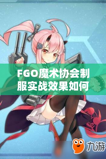 FGO魔术协会制服实战效果如何？全面解析制服属性图鉴带你了解！