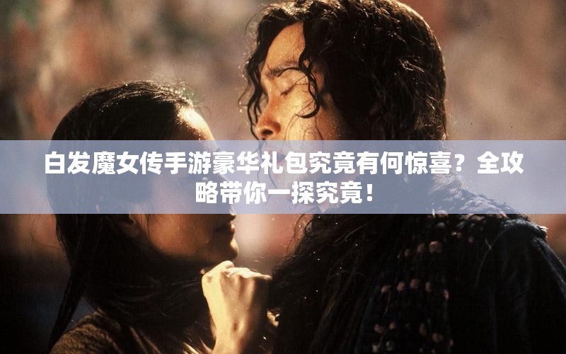 白发魔女传手游豪华礼包究竟有何惊喜？全攻略带你一探究竟！