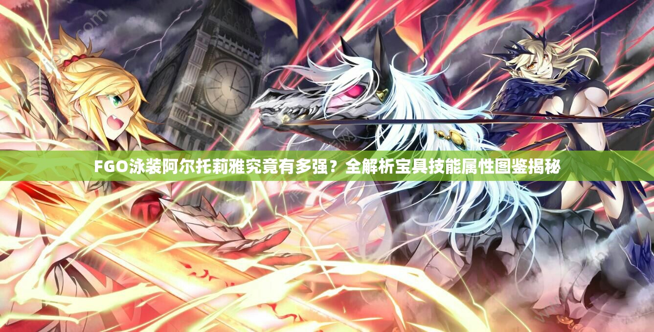FGO泳装阿尔托莉雅究竟有多强？全解析宝具技能属性图鉴揭秘