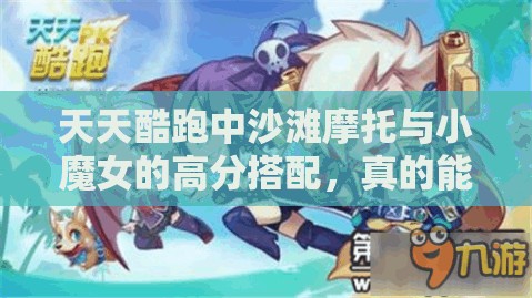 天天酷跑中沙滩摩托与小魔女的高分搭配，真的能实现无敌组合吗？