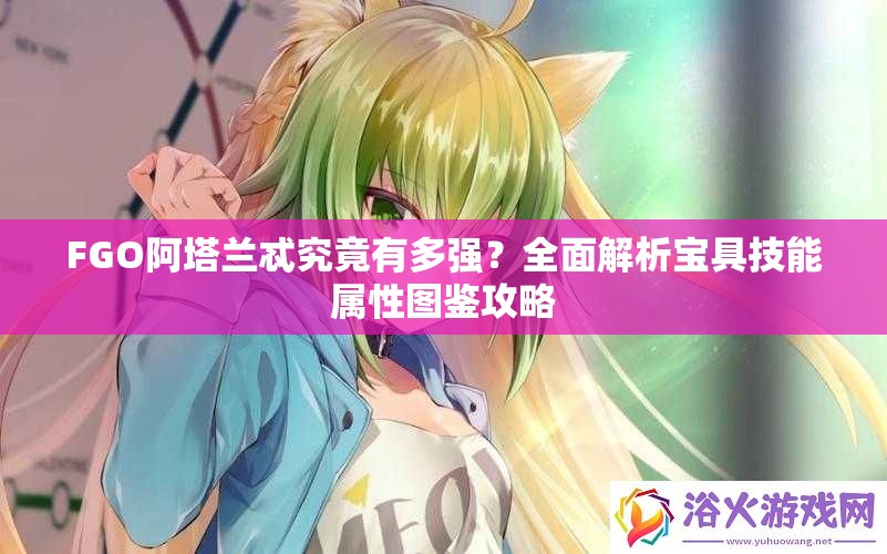 FGO阿塔兰忒究竟有多强？全面解析宝具技能属性图鉴攻略