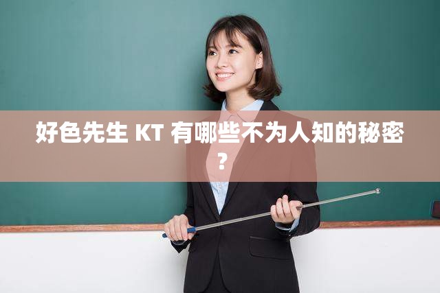 好色先生 KT 有哪些不为人知的秘密？