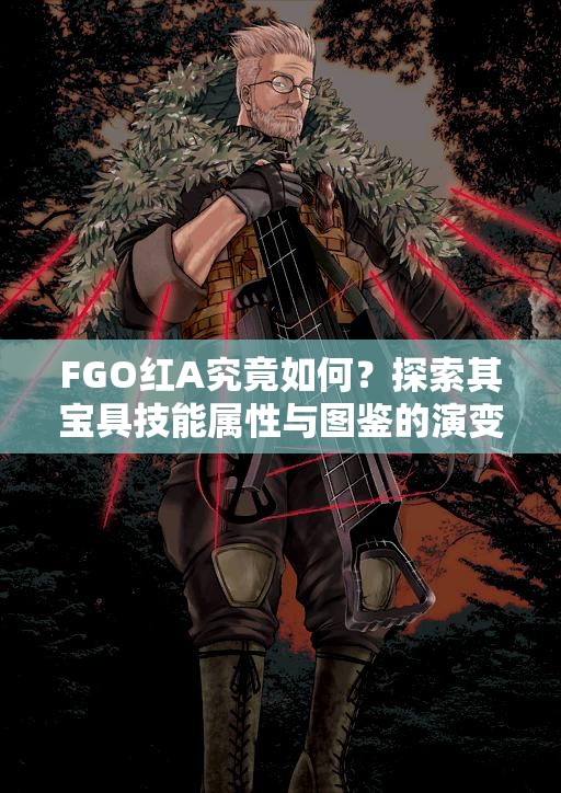 FGO红A究竟如何？探索其宝具技能属性与图鉴的演变历程