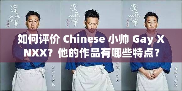 如何评价 Chinese 小帅 Gay XNXX？他的作品有哪些特点？