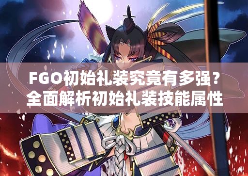 FGO初始礼装究竟有多强？全面解析初始礼装技能属性图鉴
