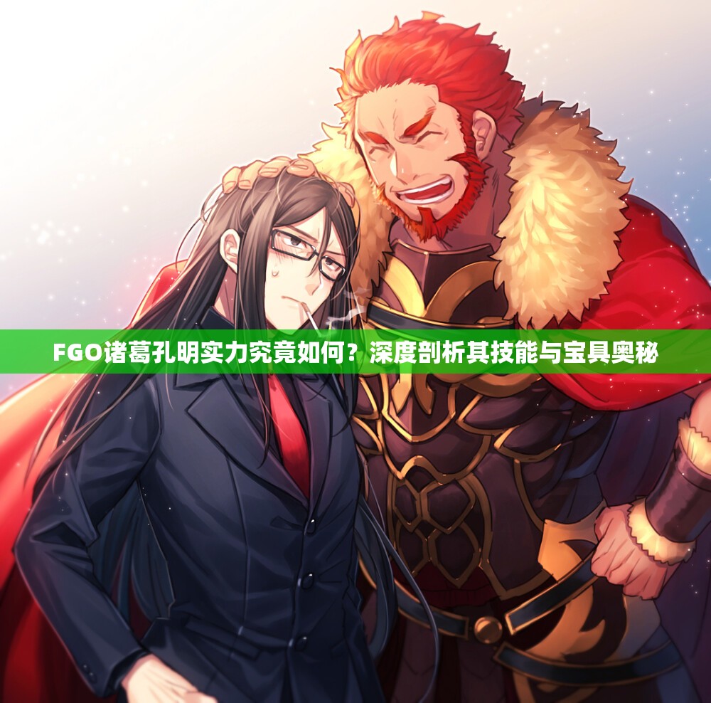 FGO诸葛孔明实力究竟如何？深度剖析其技能与宝具奥秘