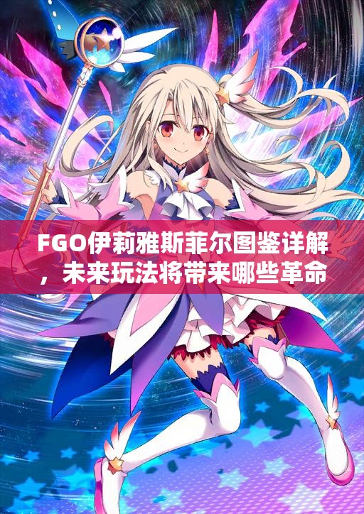 FGO伊莉雅斯菲尔图鉴详解，未来玩法将带来哪些革命性变化？