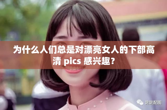 为什么人们总是对漂亮女人的下部高清 pics 感兴趣？