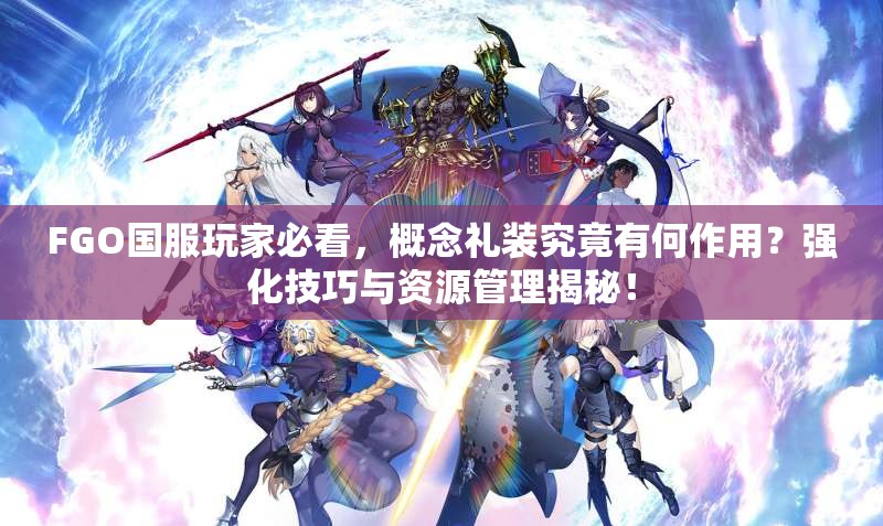 FGO国服玩家必看，概念礼装究竟有何作用？强化技巧与资源管理揭秘！