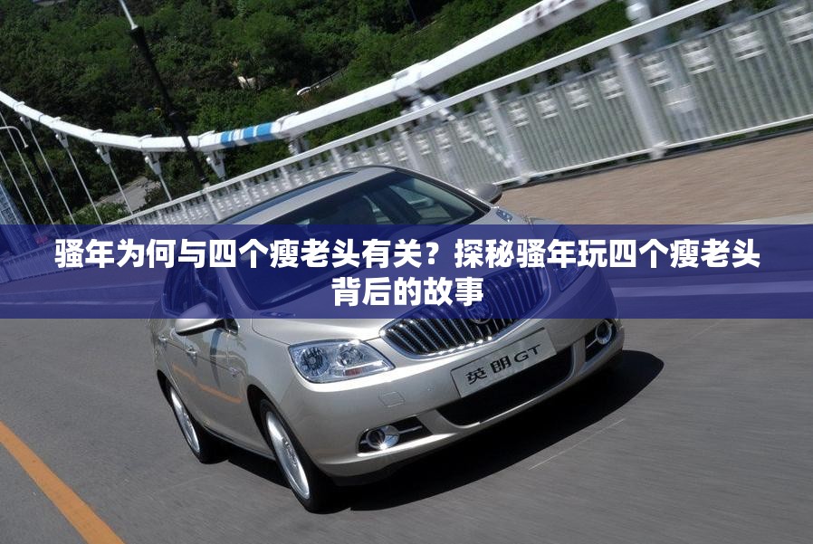 骚年为何与四个瘦老头有关？探秘骚年玩四个瘦老头背后的故事