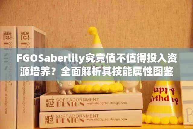 FGOSaberlily究竟值不值得投入资源培养？全面解析其技能属性图鉴