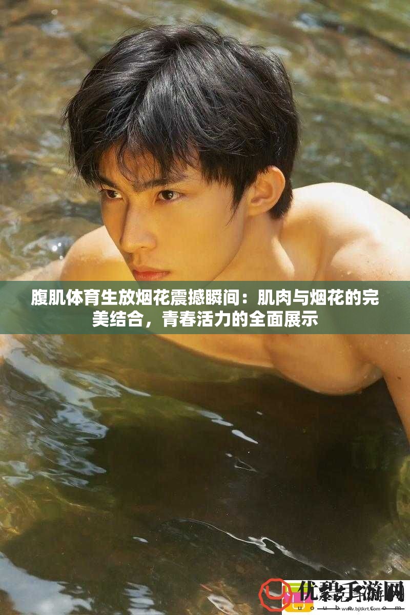 腹肌体育生放烟花震撼瞬间：肌肉与烟花的完美结合，青春活力的全面展示