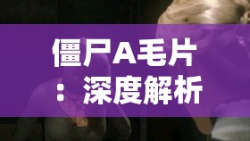 僵尸A毛片：深度解析剧情与角色设定，揭秘背后的恐怖美学与视觉冲击力