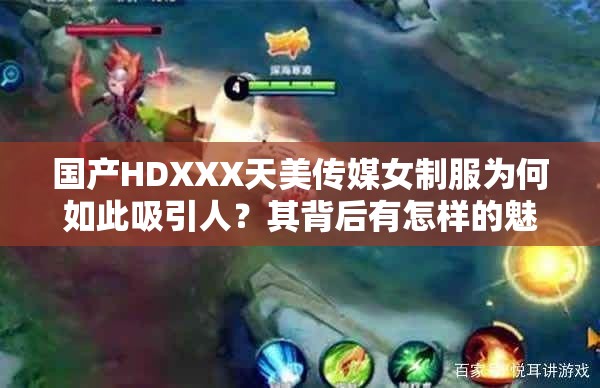 国产HDXXX天美传媒女制服为何如此吸引人？其背后有怎样的魅力与故事？