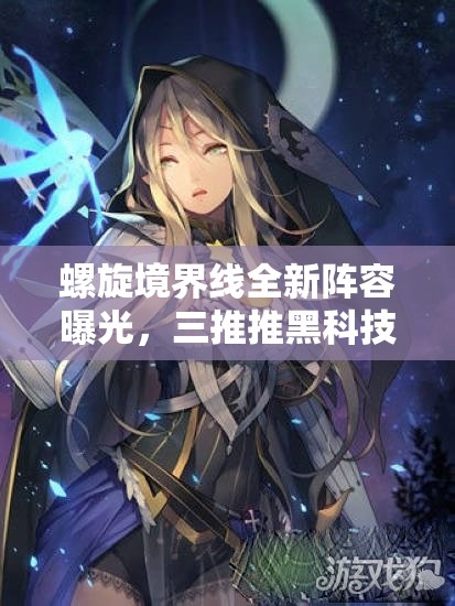 螺旋境界线全新阵容曝光，三推推黑科技阵容能否引领潮流？