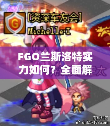 FGO兰斯洛特实力如何？全面解析技能属性及未来玩法新变革