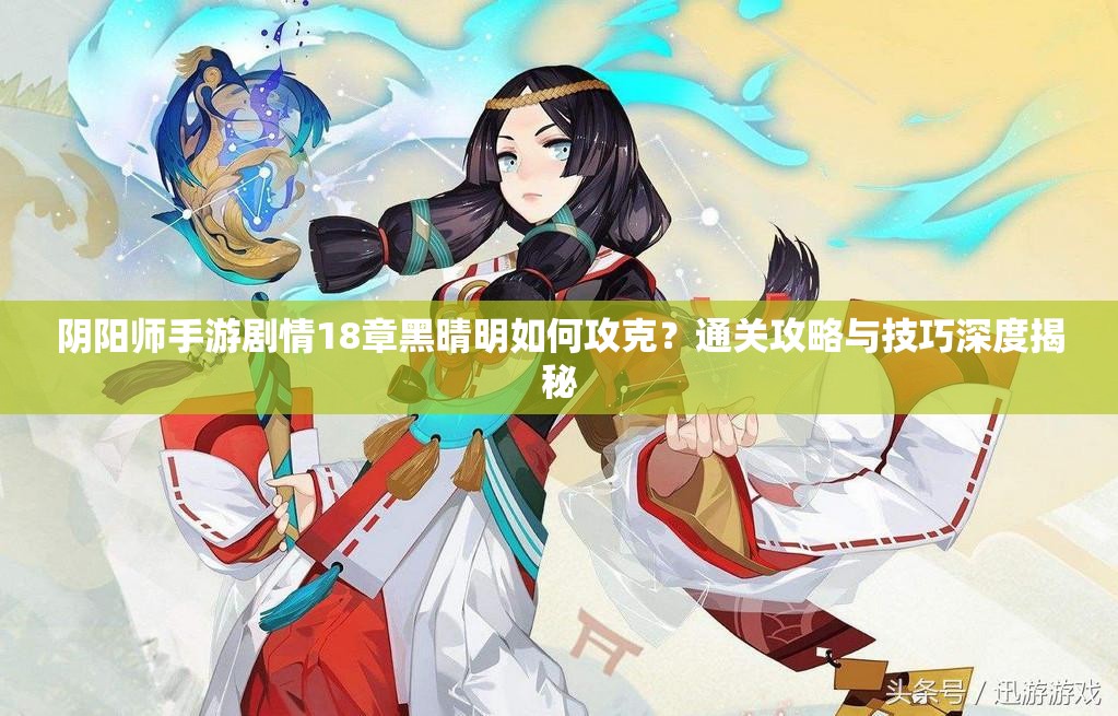 阴阳师手游剧情18章黑晴明如何攻克？通关攻略与技巧深度揭秘