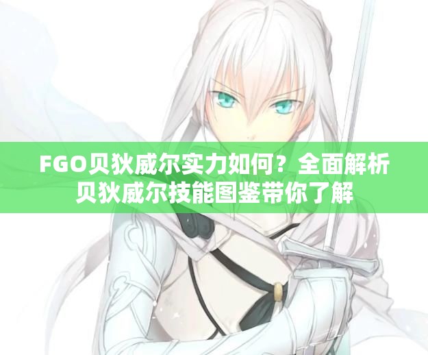 FGO贝狄威尔实力如何？全面解析贝狄威尔技能图鉴带你了解