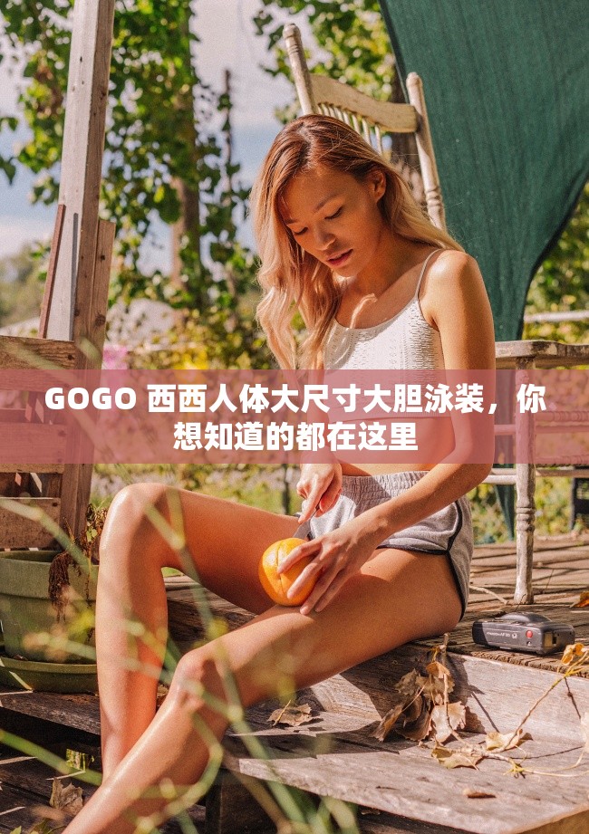 GOGO 西西人体大尺寸大胆泳装，你想知道的都在这里