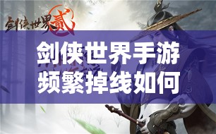 剑侠世界手游频繁掉线如何解决？揭秘未来玩法革新与掉线解决策略