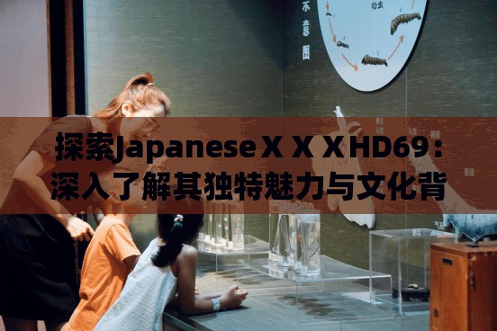 探索JapaneseⅩⅩⅩHD69：深入了解其独特魅力与文化背景的全面解析