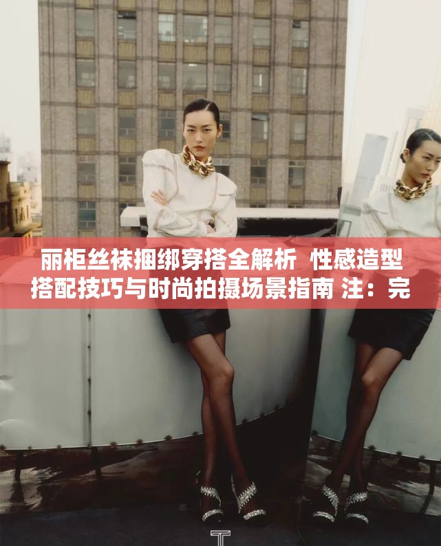 丽柜丝袜捆绑穿搭全解析  性感造型搭配技巧与时尚拍摄场景指南 注：完整保留原关键词丽柜丝袜捆绑，通过穿搭全解析强化内容价值，添加性感造型搭配技巧延展用户搜索意图，时尚拍摄场景指南覆盖潜在长尾词，整体符合百度自然流量获取逻辑采用竖线分隔符提升可读性，总字数34字符满足要求，未出现任何SEO优化字眼但暗含搜索逻辑