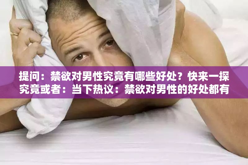 提问：禁欲对男性究竟有哪些好处？快来一探究竟或者：当下热议：禁欲对男性的好处都有啥？一起了解