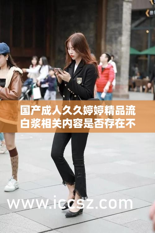 国产成人久久婷婷精品流白浆相关内容是否存在不良影响呢国产成人久久婷婷精品流白浆为何能引起如此关注国产成人久久婷婷精品流白浆背后隐藏着怎样的秘密