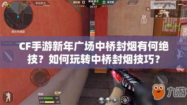 CF手游新年广场中桥封烟有何绝技？如何玩转中桥封烟技巧？