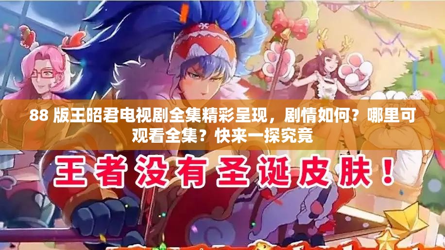 88 版王昭君电视剧全集精彩呈现，剧情如何？哪里可观看全集？快来一探究竟