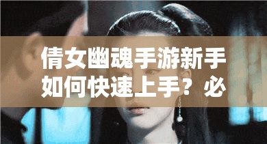 倩女幽魂手游新手如何快速上手？必备攻略与入门技巧揭秘！