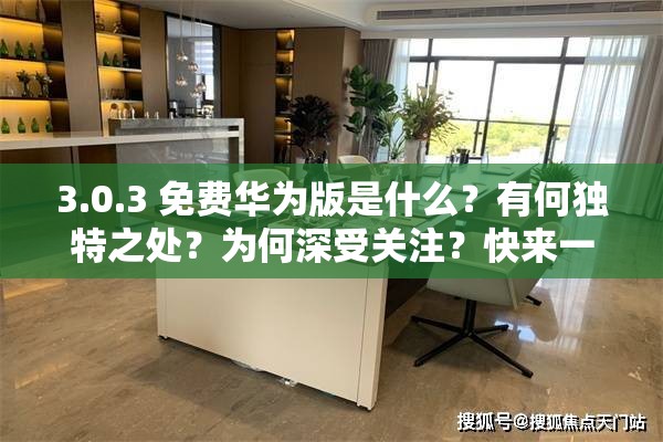 3.0.3 免费华为版是什么？有何独特之处？为何深受关注？快来一探究竟