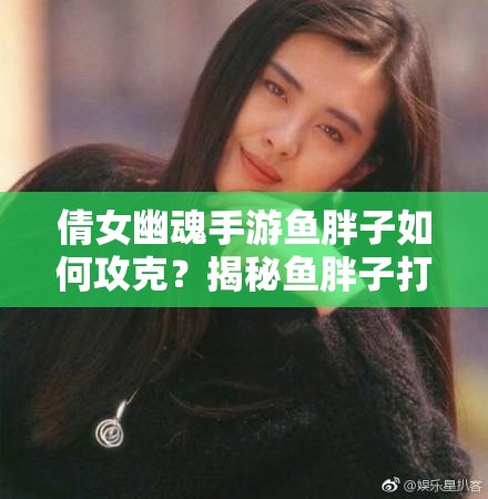 倩女幽魂手游鱼胖子如何攻克？揭秘鱼胖子打法技巧与悬念！