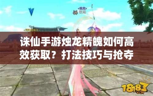诛仙手游烛龙精魄如何高效获取？打法技巧与抢夺策略揭秘