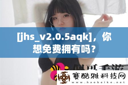 [jhs_v2.0.5aqk]，你想免费拥有吗？