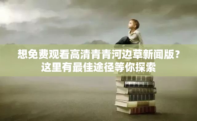 想免费观看高清青青河边草新闻版？这里有最佳途径等你探索