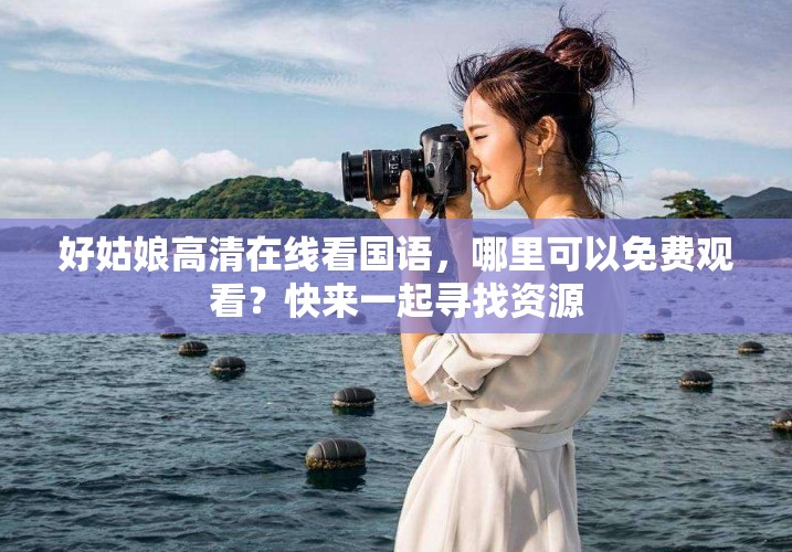 好姑娘高清在线看国语，哪里可以免费观看？快来一起寻找资源