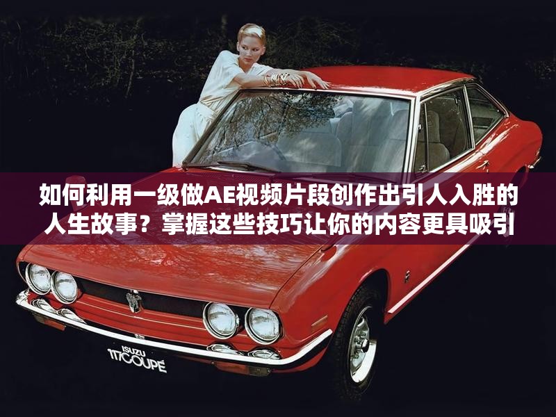 如何利用一级做AE视频片段创作出引人入胜的人生故事？掌握这些技巧让你的内容更具吸引力