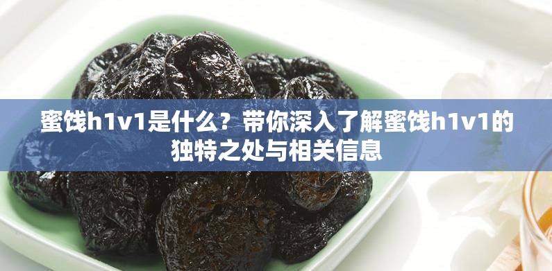 蜜饯h1v1是什么？带你深入了解蜜饯h1v1的独特之处与相关信息