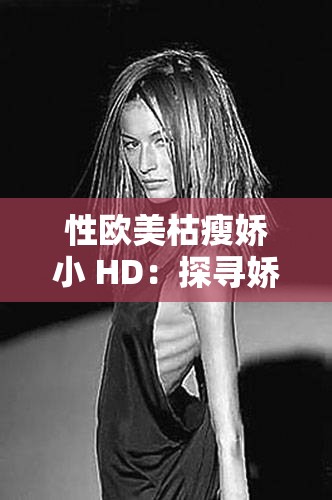 性欧美枯瘦娇小 HD：探寻娇小身躯中的无尽激情