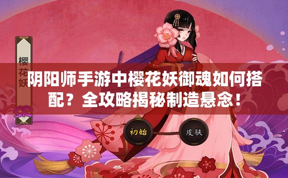 阴阳师手游中樱花妖御魂如何搭配？全攻略揭秘制造悬念！