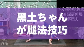 黑土ちゃんが腿法技巧视频：挑战不可能，解锁新姿势
