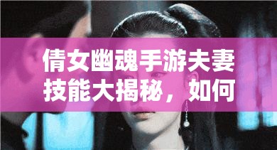 倩女幽魂手游夫妻技能大揭秘，如何携手共闯江湖，这些技能你掌握了吗？
