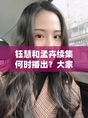 钰慧和孟卉续集何时播出？大家都在关心的这个问题有答案了吗？