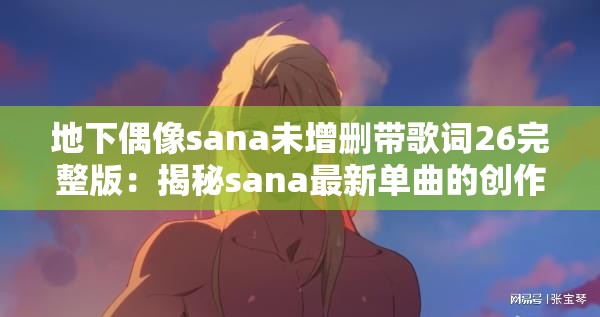 地下偶像sana未增删带歌词26完整版：揭秘sana最新单曲的创作故事与歌词解析