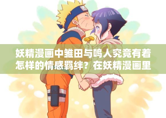 妖精漫画中雏田与鸣人究竟有着怎样的情感羁绊？在妖精漫画里，雏田和鸣人会给我们带来哪些惊喜剧情？妖精漫画中的雏田和鸣人，他们的故事走向何方令人好奇？