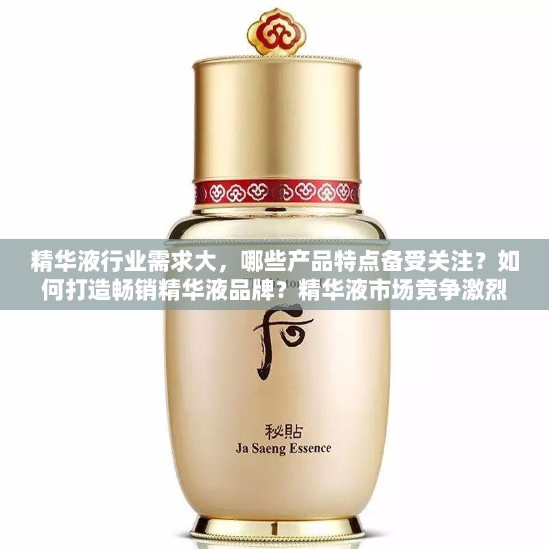 精华液行业需求大，哪些产品特点备受关注？如何打造畅销精华液品牌？精华液市场竞争激烈，有何创新策略脱颖而出？精华液功效与成分如何精准匹配消费者需求？当下热门精华液的趋势是什么？不同肤质适合怎样的精华液？精华液研发如何紧跟潮流步伐？