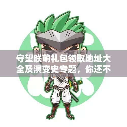 守望联萌礼包领取地址大全及演变史专题，你还不知道这些吗？