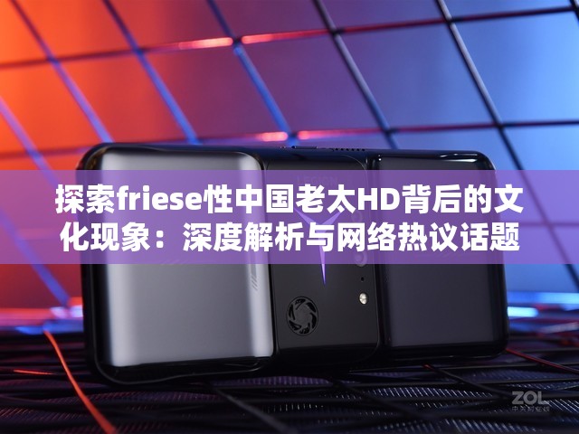 探索friese性中国老太HD背后的文化现象：深度解析与网络热议话题